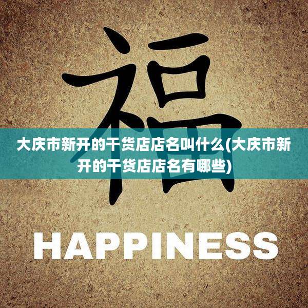 大庆市新开的干货店店名叫什么(大庆市新开的干货店店名有哪些)