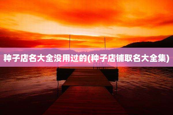 种子店名大全没用过的(种子店铺取名大全集)