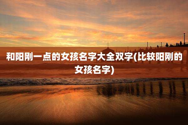 和阳刚一点的女孩名字大全双字(比较阳刚的女孩名字)