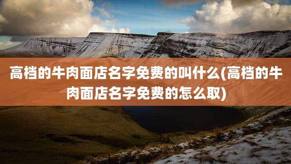 高档的牛肉面店名字免费的叫什么(高档的牛肉面店名字免费的怎么取)