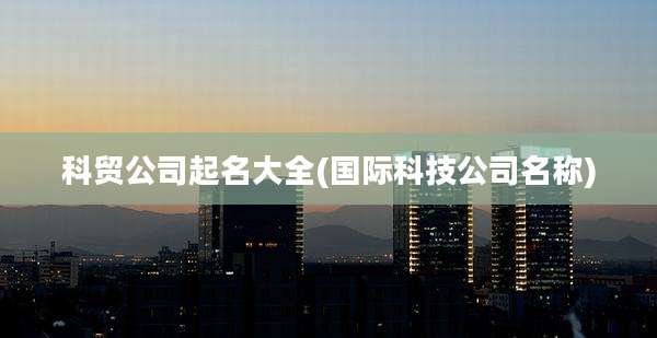 科贸公司起名大全(国际科技公司名称)