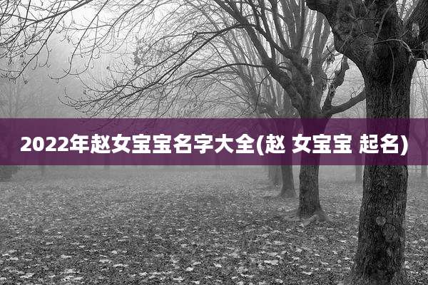 2022年赵女宝宝名字大全(赵 女宝宝 起名)