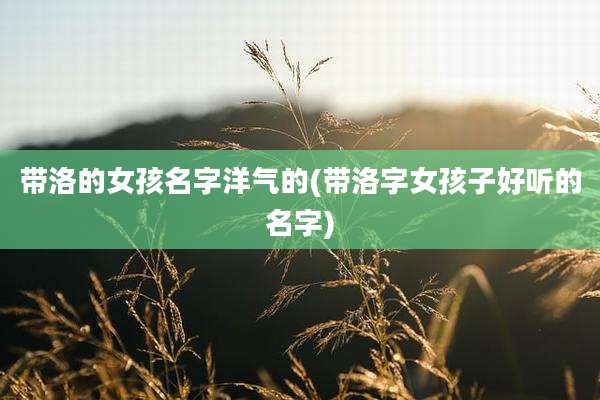 带洛的女孩名字洋气的(带洛字女孩子好听的名字)