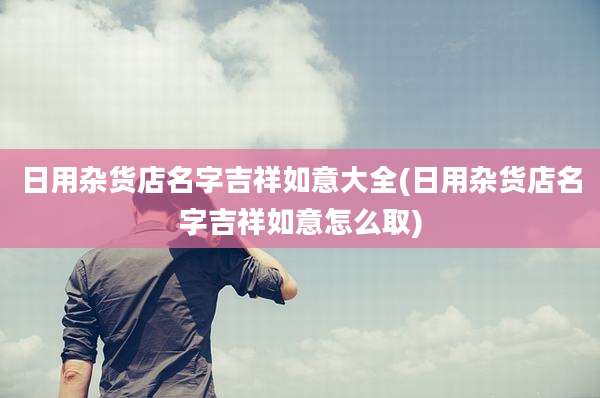 日用杂货店名字吉祥如意大全(日用杂货店名字吉祥如意怎么取)