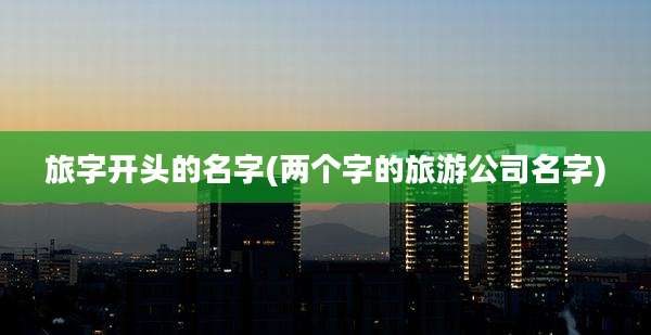 旅字开头的名字(两个字的旅游公司名字)