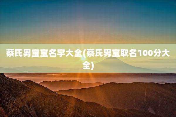 蔡氏男宝宝名字大全(蔡氏男宝取名100分大全)