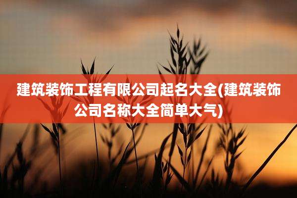 建筑装饰工程有限公司起名大全(建筑装饰公司名称大全简单大气)