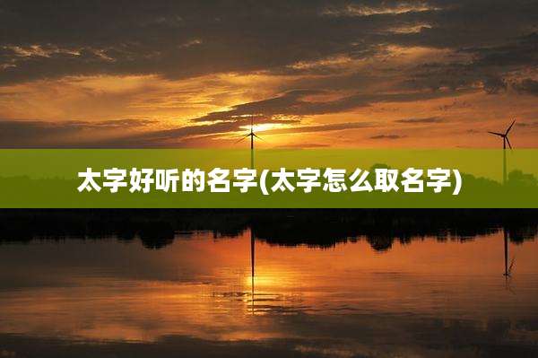 太字好听的名字(太字怎么取名字)
