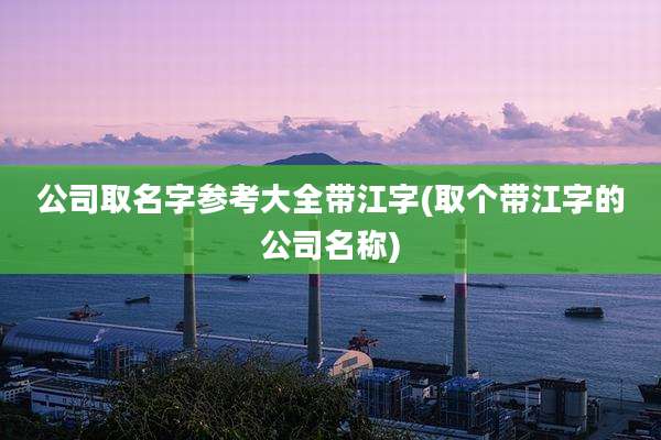 公司取名字参考大全带江字(取个带江字的公司名称)