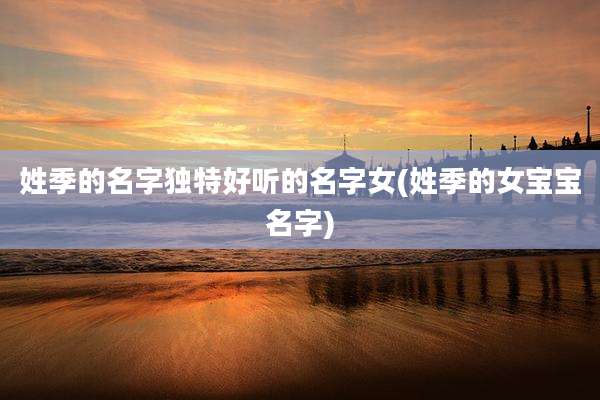 姓季的名字独特好听的名字女(姓季的女宝宝名字)
