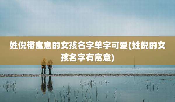 姓倪带寓意的女孩名字单字可爱(姓倪的女孩名字有寓意)
