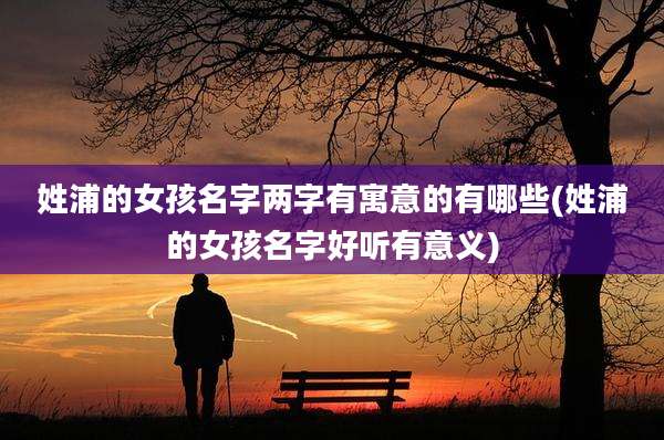 姓浦的女孩名字两字有寓意的有哪些(姓浦的女孩名字好听有意义)