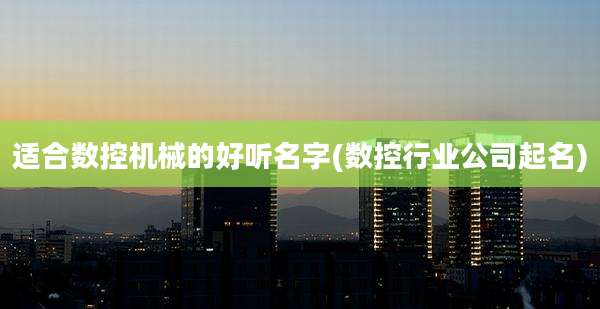 适合数控机械的好听名字(数控行业公司起名)