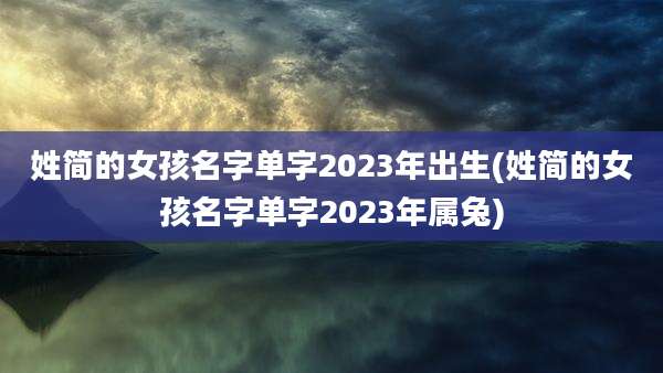 姓简的女孩名字单字2023年出生(姓简的女孩名字单字2023年属兔)