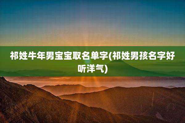 祁姓牛年男宝宝取名单字(祁姓男孩名字好听洋气)