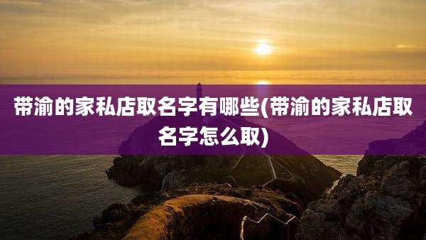 带渝的家私店取名字有哪些(带渝的家私店取名字怎么取)