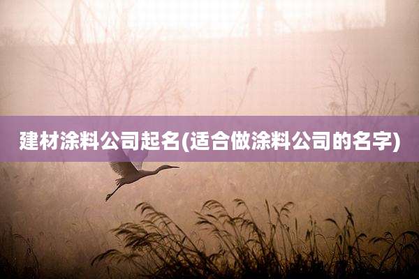 建材涂料公司起名(适合做涂料公司的名字)