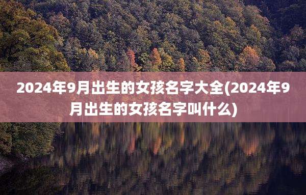 2024年9月出生的女孩名字大全(2024年9月出生的女孩名字叫什么)