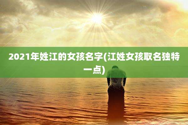 2021年姓江的女孩名字(江姓女孩取名独特一点)