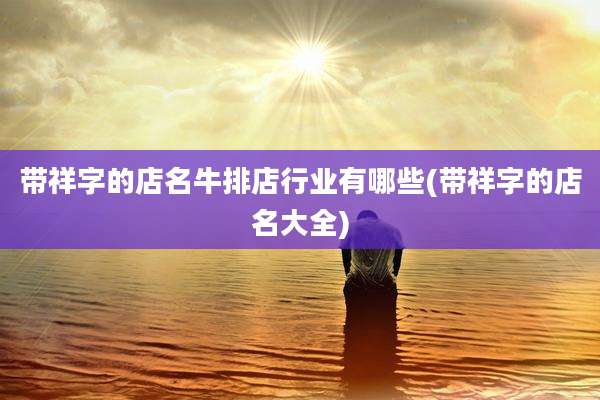 带祥字的店名牛排店行业有哪些(带祥字的店名大全)