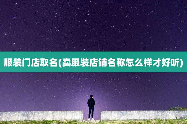 服装门店取名(卖服装店铺名称怎么样才好听)