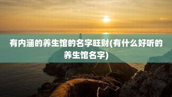 有内涵的养生馆的名字旺财(有什么好听的养生馆名字)