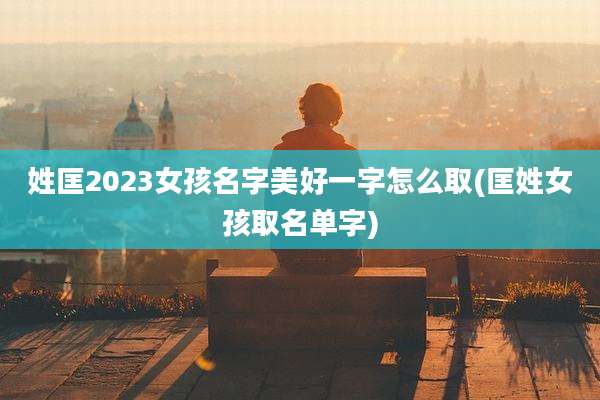 姓匡2023女孩名字美好一字怎么取(匡姓女孩取名单字)