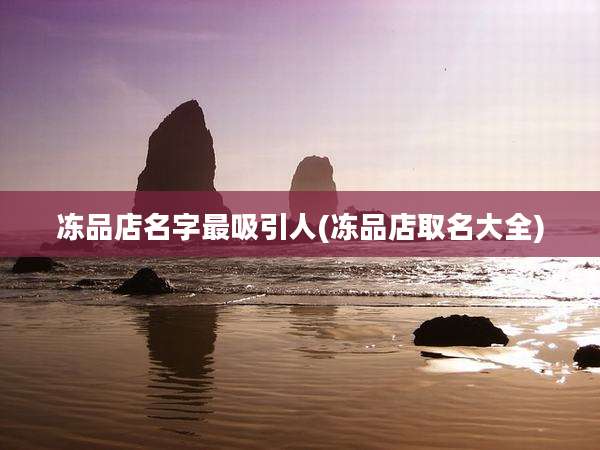 冻品店名字最吸引人(冻品店取名大全)