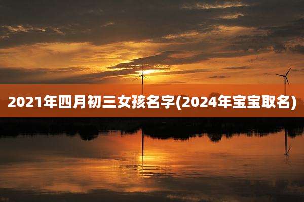 2021年四月初三女孩名字(2024年宝宝取名)