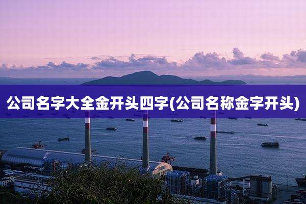 公司名字大全金开头四字(公司名称金字开头)