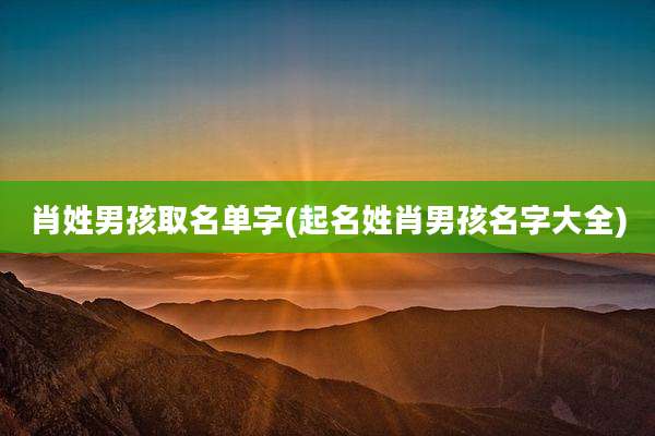 肖姓男孩取名单字(起名姓肖男孩名字大全)