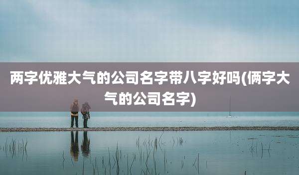 两字优雅大气的公司名字带八字好吗(俩字大气的公司名字)
