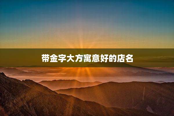 带金字大方寓意好的店名