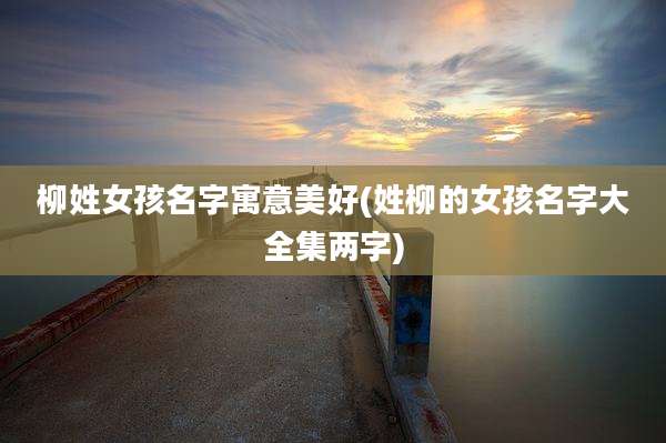 柳姓女孩名字寓意美好(姓柳的女孩名字大全集两字)