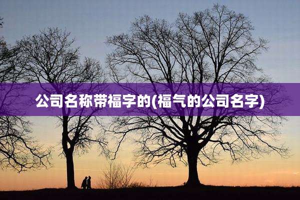 公司名称带福字的(福气的公司名字)