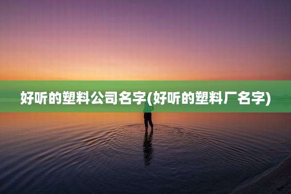 好听的塑料公司名字(好听的塑料厂名字)