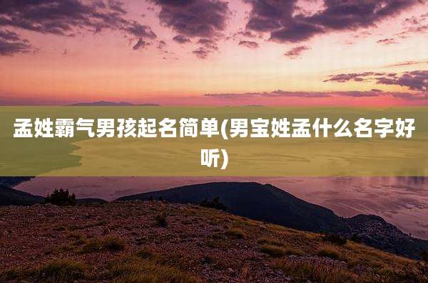 孟姓霸气男孩起名简单(男宝姓孟什么名字好听)