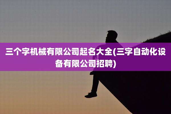 三个字机械有限公司起名大全(三字自动化设备有限公司招聘)