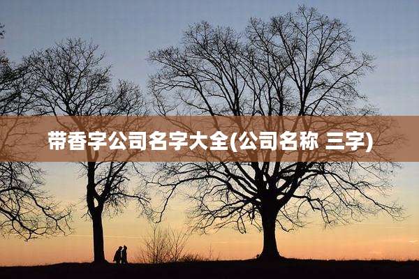 带香字公司名字大全(公司名称 三字)