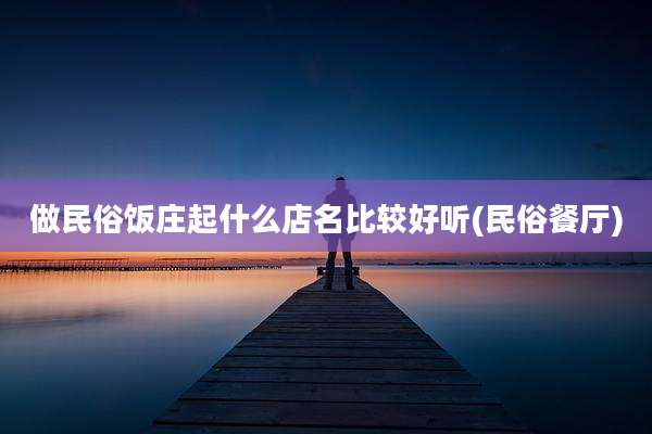 做民俗饭庄起什么店名比较好听(民俗餐厅)