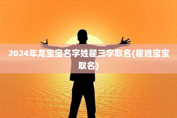 2024年龙宝宝名字姓翟三字取名(翟姓宝宝取名)