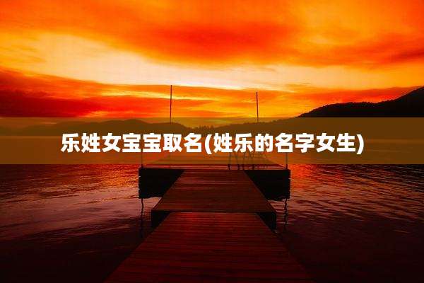 乐姓女宝宝取名(姓乐的名字女生)