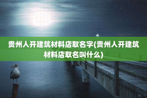 贵州人开建筑材料店取名字(贵州人开建筑材料店取名叫什么)