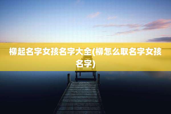 柳起名字女孩名字大全(柳怎么取名字女孩名字)