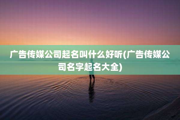 广告传媒公司起名叫什么好听(广告传媒公司名字起名大全)