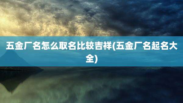 五金厂名怎么取名比较吉祥(五金厂名起名大全)