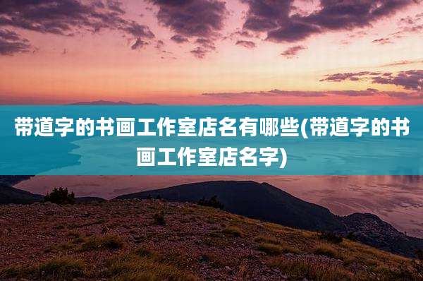 带道字的书画工作室店名有哪些(带道字的书画工作室店名字)