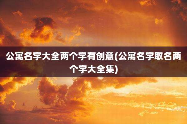 公寓名字大全两个字有创意(公寓名字取名两个字大全集)