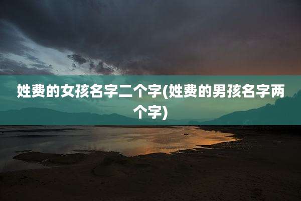 姓费的女孩名字二个字(姓费的男孩名字两个字)