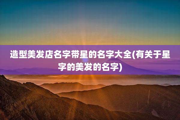造型美发店名字带星的名字大全(有关于星字的美发的名字)